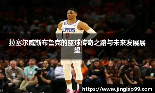 拉塞尔威斯布鲁克的篮球传奇之路与未来发展展望