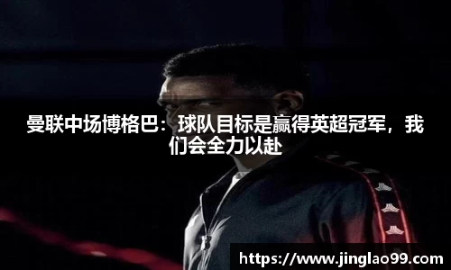 曼联中场博格巴：球队目标是赢得英超冠军，我们会全力以赴