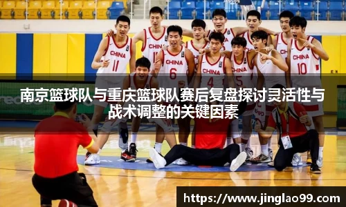 南京篮球队与重庆篮球队赛后复盘探讨灵活性与战术调整的关键因素