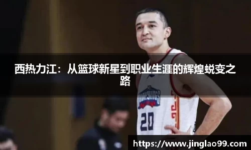 西热力江：从篮球新星到职业生涯的辉煌蜕变之路