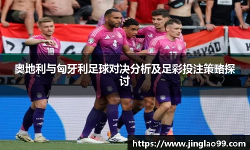 奥地利与匈牙利足球对决分析及足彩投注策略探讨