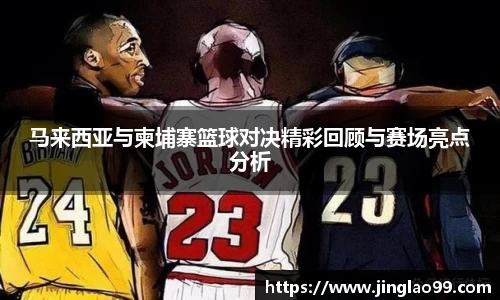 马来西亚与柬埔寨篮球对决精彩回顾与赛场亮点分析