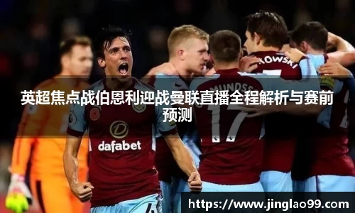 英超焦点战伯恩利迎战曼联直播全程解析与赛前预测