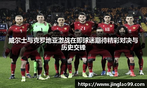威尔士与克罗地亚激战在即球迷期待精彩对决与历史交锋