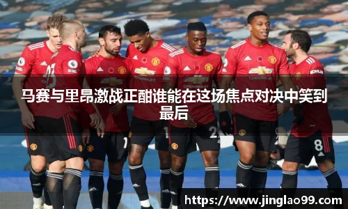 马赛与里昂激战正酣谁能在这场焦点对决中笑到最后